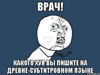 врач! какого хуя вы пишите на древне-субтитровном языке