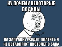 ну почему некоторые водилы на заправке уходят платить и не вставляют пистолет в бак?