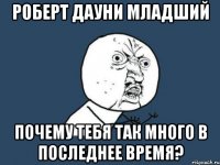 роберт дауни младший почему тебя так много в последнее время?