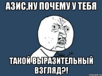 азис,ну почему у тебя такой выразительный взгляд?!