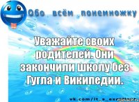 Уважайте своих родителей. Они закончили школу без Гугла и Википедии.