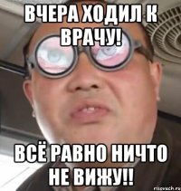 вчера ходил к врачу! всё равно ничто не вижу!!