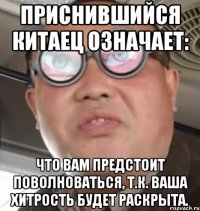 приснившийся китаец означает: что вам предстоит поволноваться, т.к. ваша хитрость будет раскрыта.