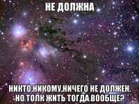 не должна никто,никому,ничего не должен. но толк жить тогда вообще?