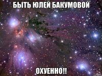 быть юлей бакумовой охуенно!!