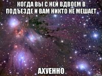 когда вы с ней вдвоем в подъезде и вам никто не мешает ахуенно