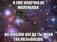 я уже конечно не маленькая, но люблю когда ты меня так называешь.