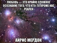 любовь ― это крайне сложное осознание того, что кто-то кроме нас реален айрис мердок