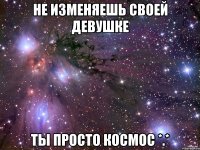 не изменяешь своей девушке ты просто космос *.*