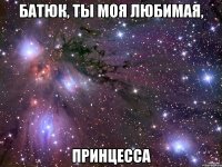 батюк, ты моя любимая, принцесса