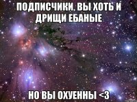 подписчики, вы хоть и дрищи ебаные но вы охуенны <3