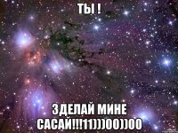 ты ! зделай мине сасай!!!11)))00))00