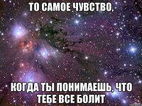 то самое чувство, когда ты понимаешь, что тебе все болит