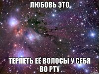 любовь это терпеть её волосы у себя во рту