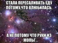 стала пересаливать еду потому что влюбилась, а не потому что руки из жопы