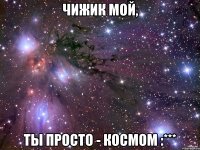 чижик мой, ты просто - космом :***