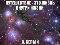 путешествие - это жизнь внутри жизни. в. белый