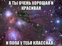 а ты очень хорошая и красивая и попа у тебя классная :*