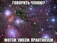 говорить чухню? могем, умеем, практикуем