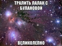 тралить лалак с булановой великолепно