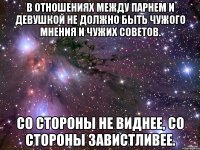 в отношениях между парнем и девушкой не должно быть чужого мнения и чужих советов. со стороны не виднее, со стороны завистливее.