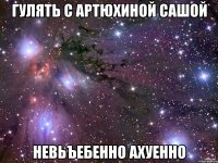 гулять с артюхиной сашой невьъебенно ахуенно