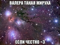 валера такая жируха если честно <3