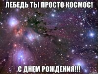 лебедь ты просто космос! с днем рождения!!!