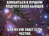 влюбиться в лучшую подругу своей бывшей бля ну хуй знает если честно