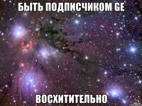 быть подписчиком ge восхитительно