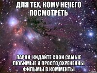 для тех, кому нечего посмотреть парни, кидайте свои самые любимые и просто охрененны фильмы в комменты