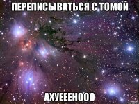 переписываться с томой ахуееенооо