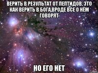 верить в результат от пептидов, это как верить в бога,вроде все о нём говорят но его нет