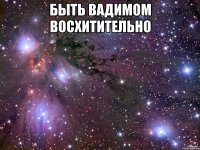 быть вадимом восхитительно 