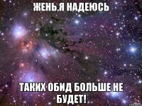 жень,я надеюсь таких обид больше не будет!