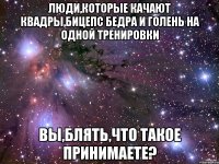 люди,которые качают квадры,бицепс бедра и голень на одной тренировки вы,блять,что такое принимаете?