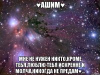 ♥aшим♥ мне не нужен никто,кроме тебя.люблю тебя искренне и молча,никогда не предам♥...