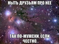 ныть друзьям про нее так по-мужски, если честно