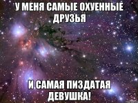 у меня самые охуенные друзья и самая пиздатая девушка!