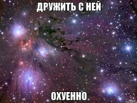 дружить с ней охуенно