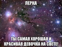 лерка ты самая хорошая и красивая девочка на свете!