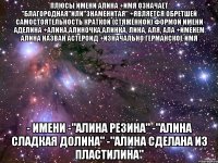 плюсы имени алина +имя означает "благородная"или"знаменитая" +является обретшей самостоятельность краткой (стяжённой) формой имени аделина +алина,алиночка,алинка, лина, аля, ала +именем алина назван астероид +изначально германское имя - имени -"алина резина" -"алина сладкая долина" -"алина сделана из пластилина"