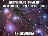 девушки,которые не матерятся,не курят,и не пьют вы ахуенны