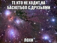 те кто не ходит на баскетбол с друзьями лохи