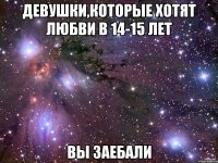 девушки,которые хотят любви в 14-15 лет вы заебали