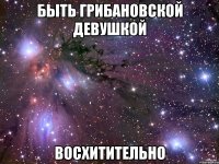 быть грибановской девушкой восхитительно