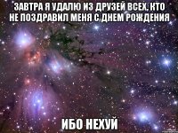 завтра я удалю из друзей всех, кто не поздравил меня с днем рождения ибо нехуй