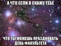 а что если я скажу тебе что ты можешь праздновать день факультета