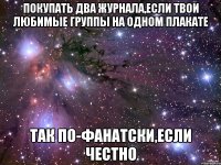 покупать два журнала,если твои любимые группы на одном плакате так по-фанатски,если честно