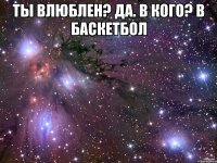 ты влюблен? да. в кого? в баскетбол 